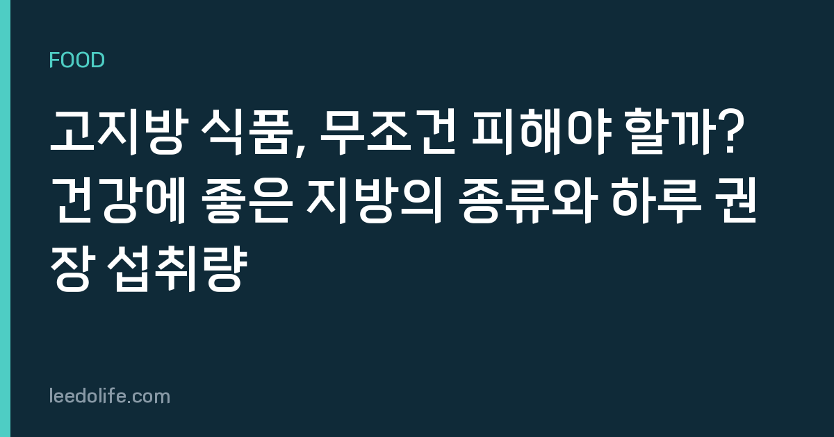 고지방 식품, 무조건 피해야 할까? 건강에 좋은 지방의 종류와 하루 권장 섭취량
