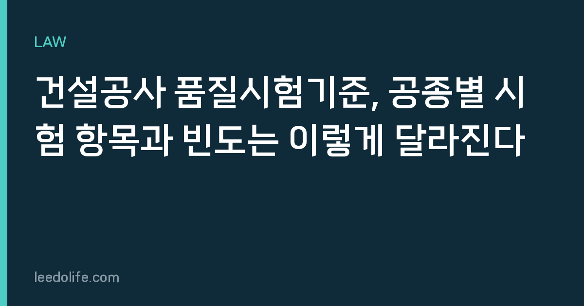 건설공사 품질시험기준, 공종별 시험 항목과 빈도는 이렇게 달라진다