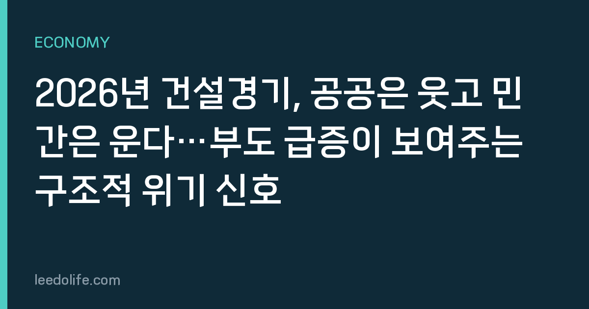 2026년 건설경기, 공공은 웃고 민간은 운다…부도 급증이 보여주는 구조적 위기 신호