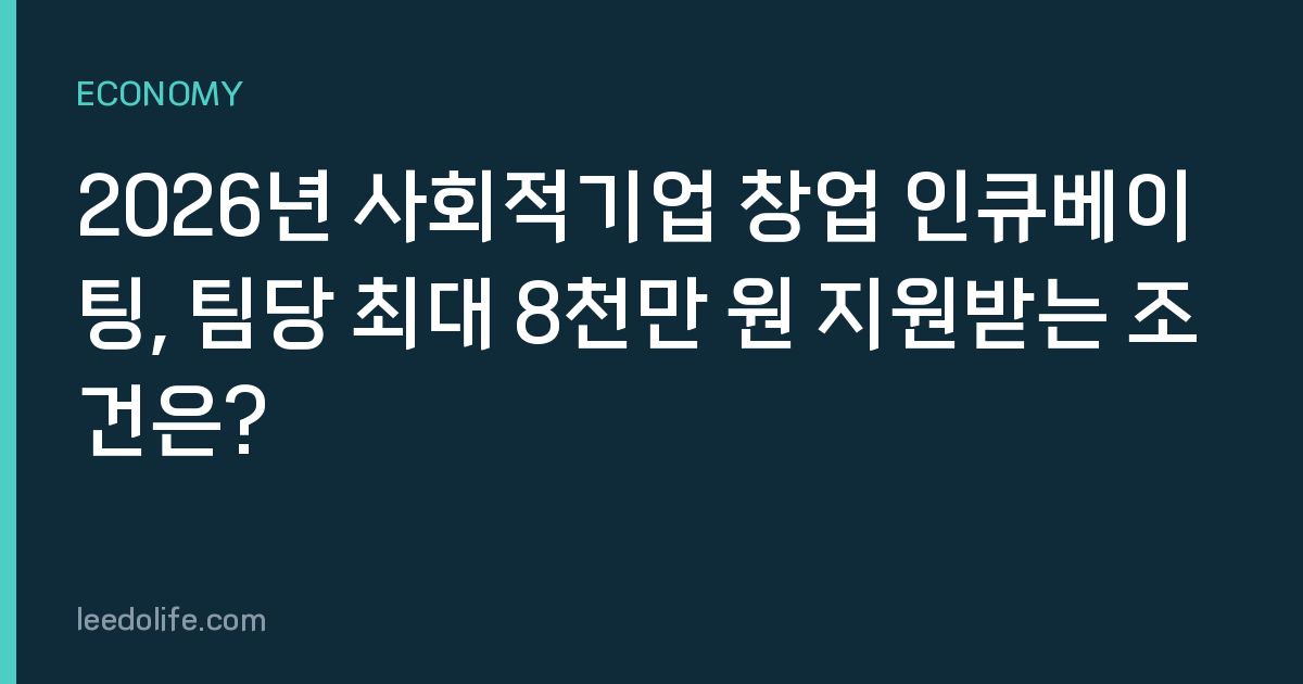 2026년 사회적기업 창업 인큐베이팅, 팀당 최대 8천만 원 지원받는 조건은?