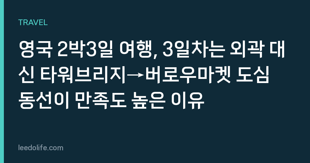 영국 2박3일 여행, 3일차는 외곽 대신 타워브리지→버로우마켓 도심 동선이 만족도 높은 이유