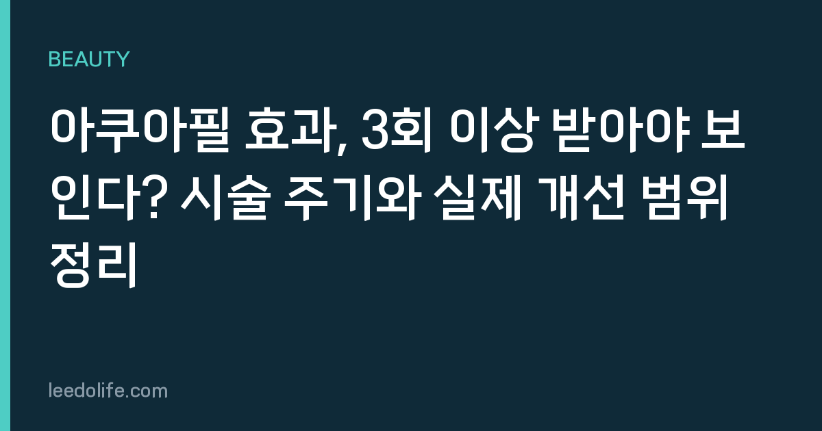 아쿠아필 효과, 3회 이상 받아야 보인다? 시술 주기와 실제 개선 범위 정리