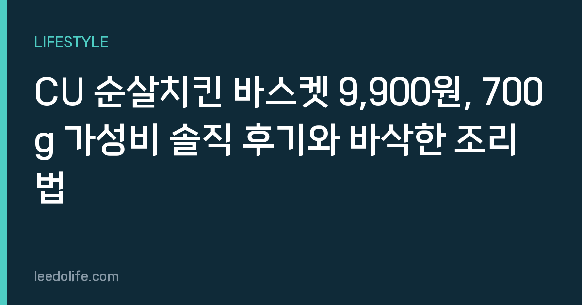 CU 순살치킨 바스켓 9,900원, 700g 가성비 솔직 후기와 바삭한 조리법