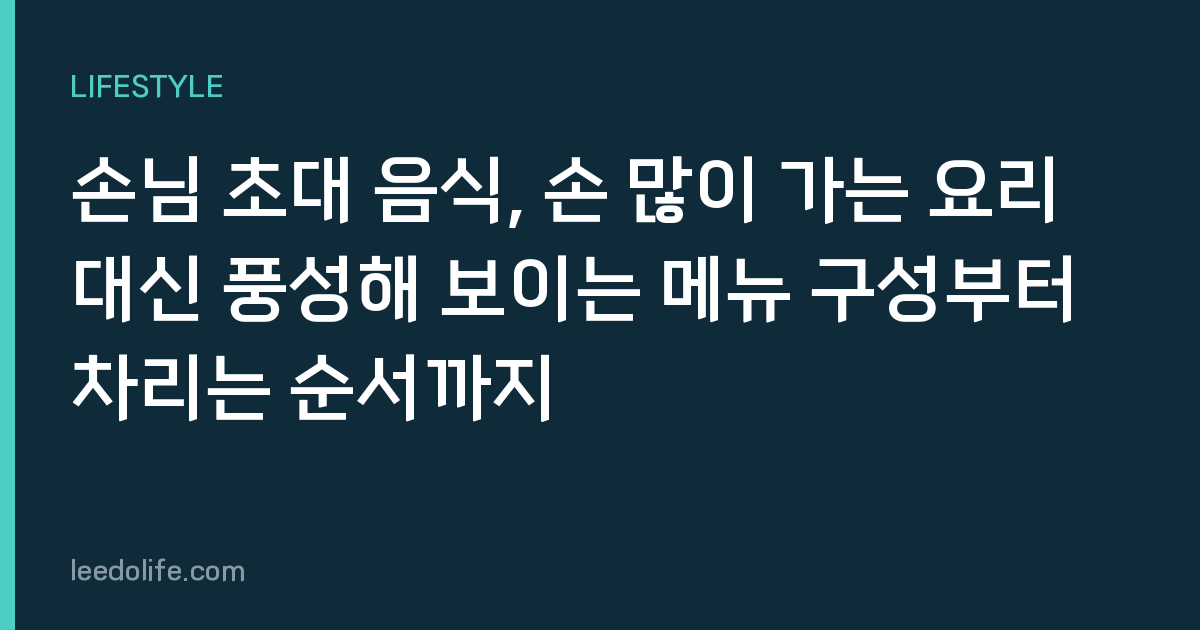 손님 초대 음식, 손 많이 가는 요리 대신 풍성해 보이는 메뉴 구성부터 차리는 순서까지